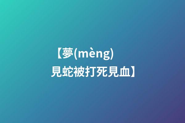 【夢(mèng)見蛇被打死見血】