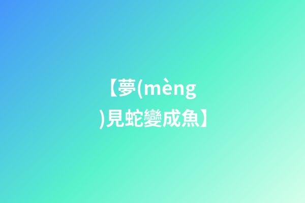 【夢(mèng)見蛇變成魚】