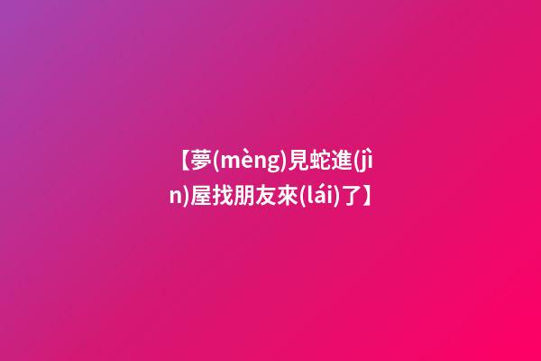 【夢(mèng)見蛇進(jìn)屋找朋友來(lái)了】