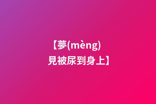 【夢(mèng)見被尿到身上】