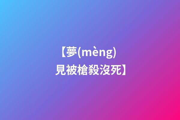 【夢(mèng)見被槍殺沒死】