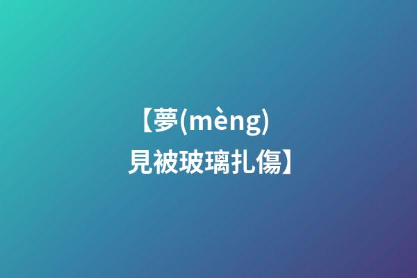 【夢(mèng)見被玻璃扎傷】