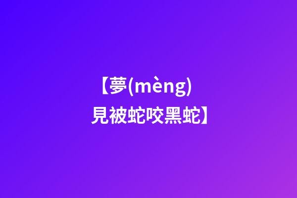 【夢(mèng)見被蛇咬黑蛇】