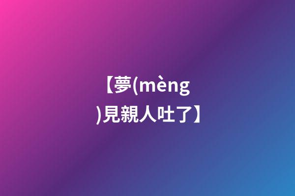 【夢(mèng)見親人吐了】