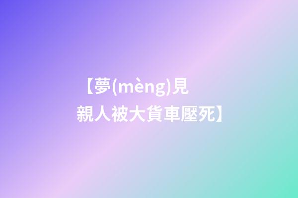 【夢(mèng)見親人被大貨車壓死】