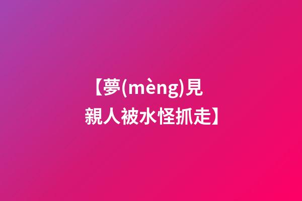 【夢(mèng)見親人被水怪抓走】