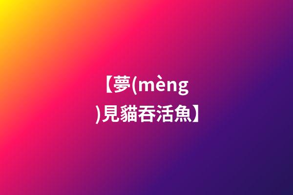 【夢(mèng)見貓吞活魚】