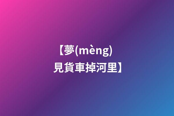 【夢(mèng)見貨車掉河里】