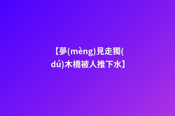 【夢(mèng)見走獨(dú)木橋被人推下水】