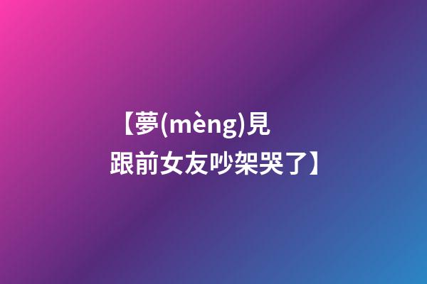 【夢(mèng)見跟前女友吵架哭了】