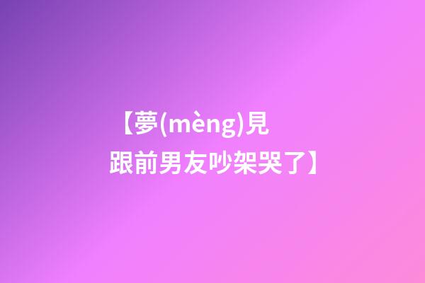 【夢(mèng)見跟前男友吵架哭了】