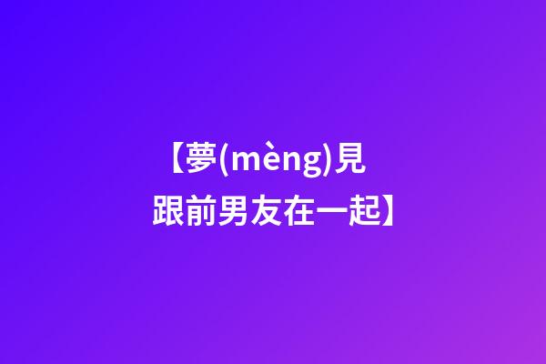 【夢(mèng)見跟前男友在一起】
