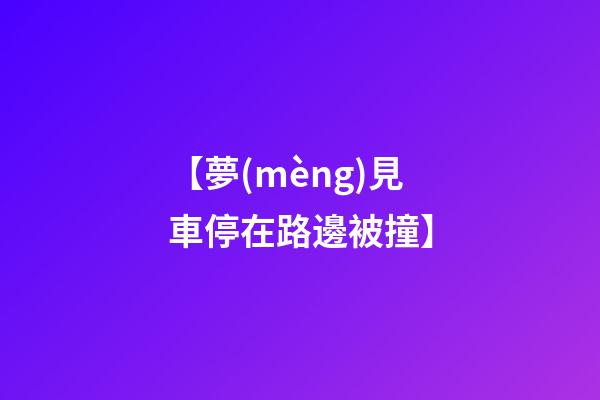 【夢(mèng)見車停在路邊被撞】
