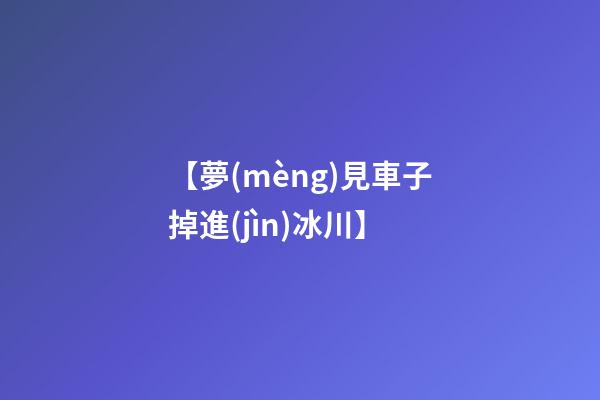 【夢(mèng)見車子掉進(jìn)冰川】