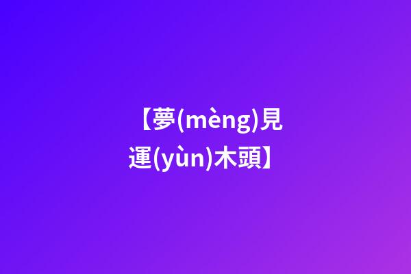 【夢(mèng)見運(yùn)木頭】