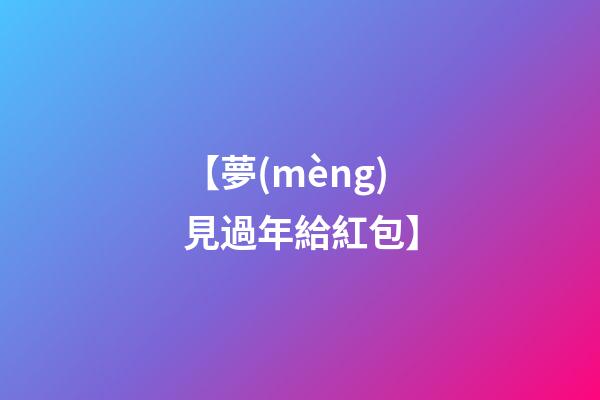 【夢(mèng)見過年給紅包】