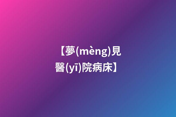 【夢(mèng)見醫(yī)院病床】