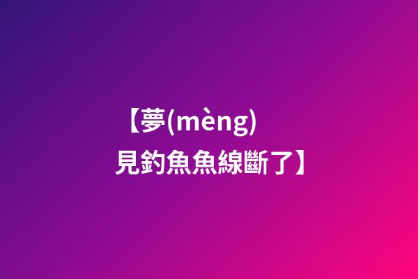 【夢(mèng)見釣魚魚線斷了】