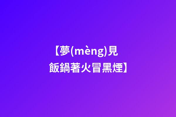 【夢(mèng)見飯鍋著火冒黑煙】