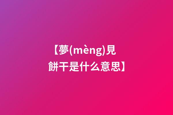 【夢(mèng)見餅干是什么意思】