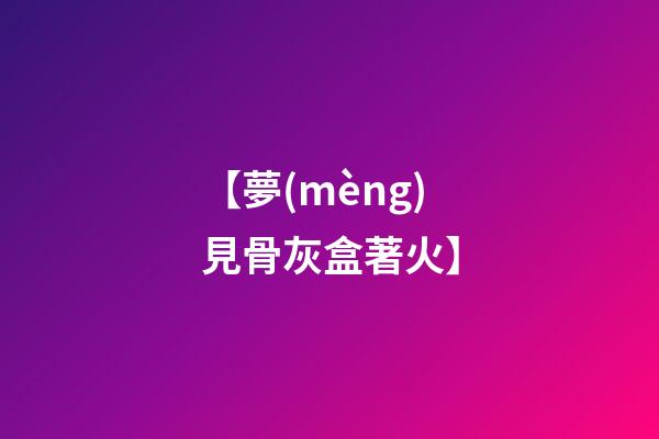 【夢(mèng)見骨灰盒著火】