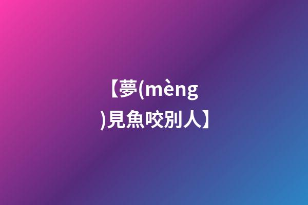 【夢(mèng)見魚咬別人】