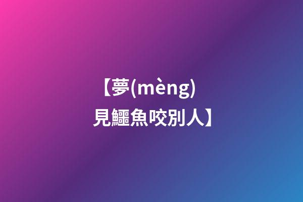 【夢(mèng)見鱷魚咬別人】