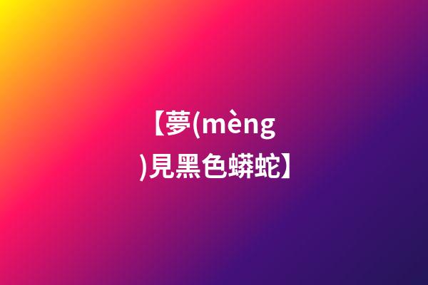 【夢(mèng)見黑色蟒蛇】