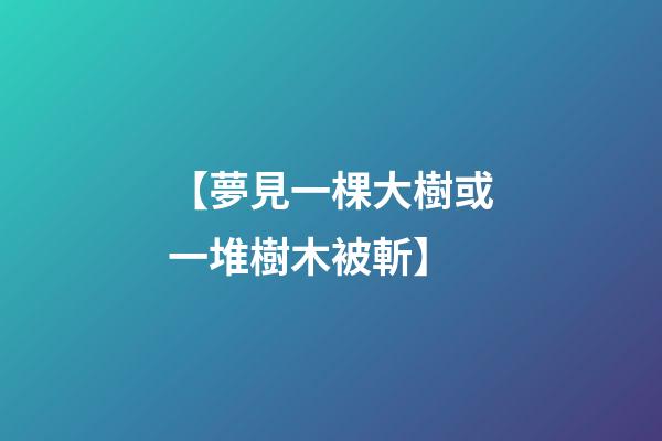 【夢見一棵大樹或一堆樹木被斬】