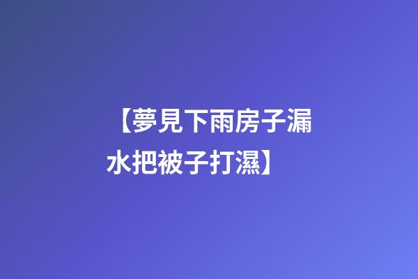 【夢見下雨房子漏水把被子打濕】