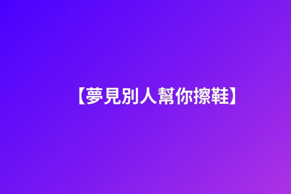 【夢見別人幫你擦鞋】