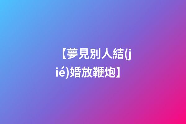 【夢見別人結(jié)婚放鞭炮】