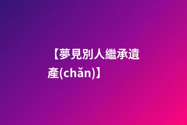 【夢見別人繼承遺產(chǎn)】