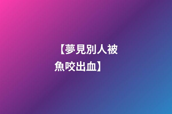 【夢見別人被魚咬出血】