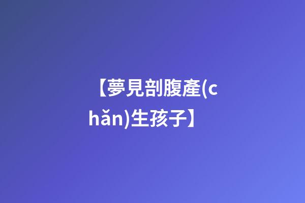 【夢見剖腹產(chǎn)生孩子】