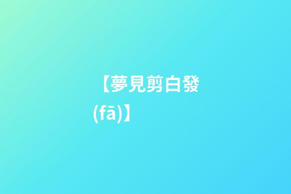【夢見剪白發(fā)】