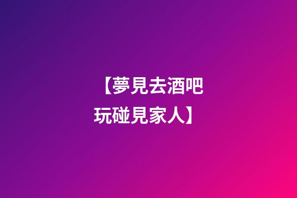 【夢見去酒吧玩碰見家人】