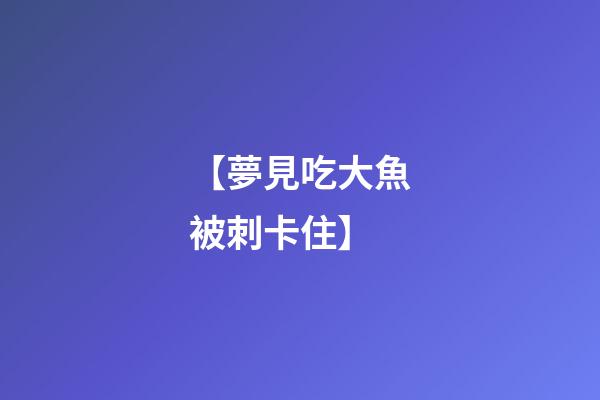 【夢見吃大魚被刺卡住】