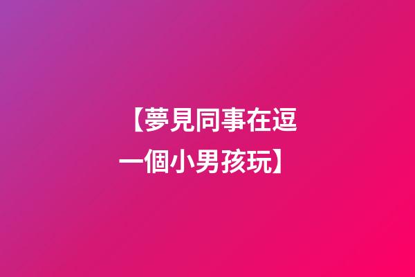 【夢見同事在逗一個小男孩玩】