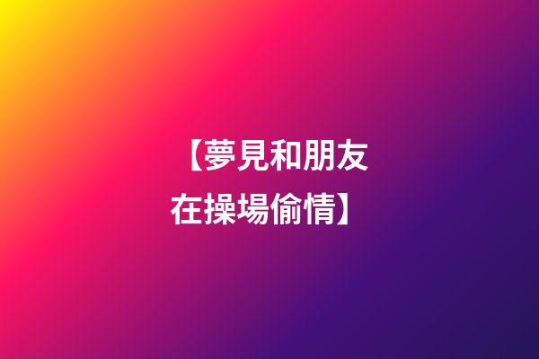 【夢見和朋友在操場偷情】