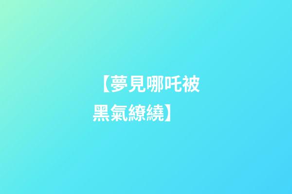 【夢見哪吒被黑氣繚繞】
