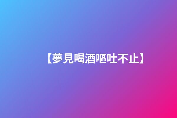 【夢見喝酒嘔吐不止】