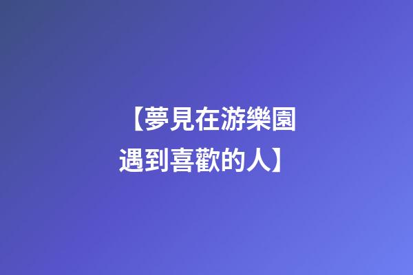 【夢見在游樂園遇到喜歡的人】