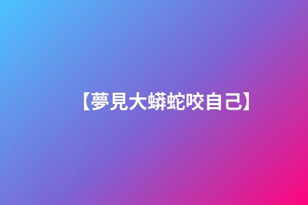 【夢見大蟒蛇咬自己】