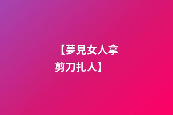 【夢見女人拿剪刀扎人】