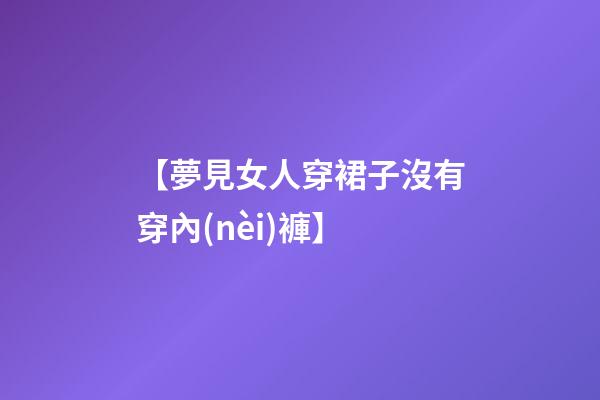 【夢見女人穿裙子沒有穿內(nèi)褲】