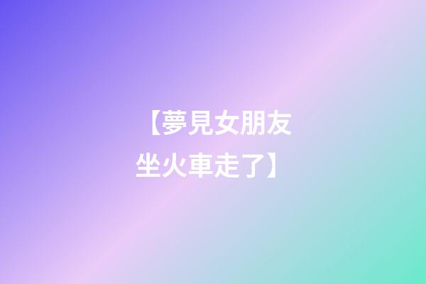 【夢見女朋友坐火車走了】