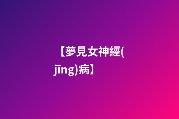 【夢見女神經(jīng)病】