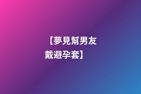 【夢見幫男友戴避孕套】