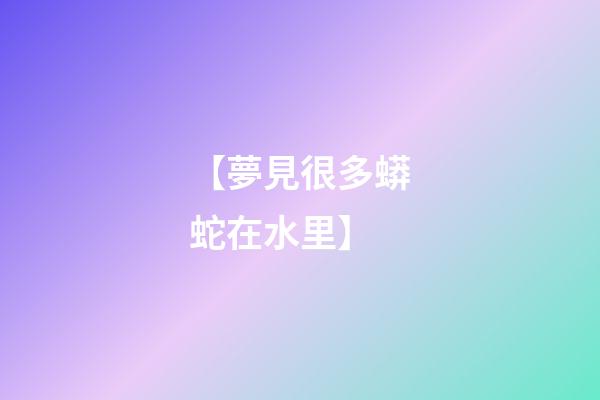 【夢見很多蟒蛇在水里】
